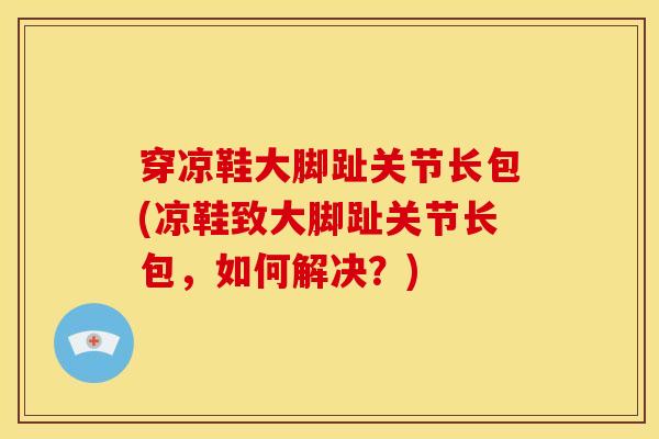 穿凉鞋大脚趾关节长包(凉鞋致大脚趾关节长包，如何解决？)