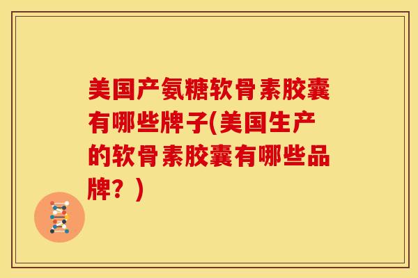 美国产氨糖软骨素胶囊有哪些牌子(美国生产的软骨素胶囊有哪些品牌？)