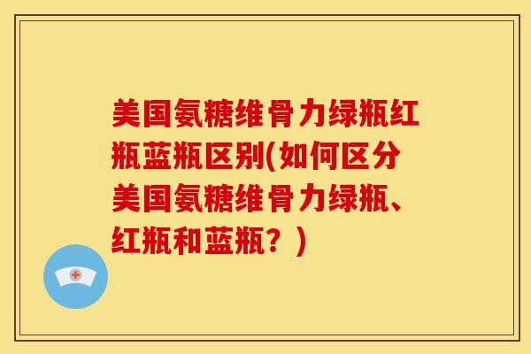美国氨糖维骨力绿瓶红瓶蓝瓶区别(如何区分美国氨糖维骨力绿瓶、红瓶和蓝瓶？)