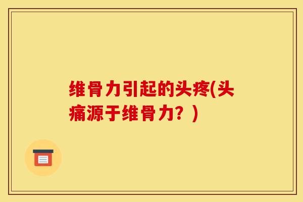 维骨力引起的头疼(头痛源于维骨力？)