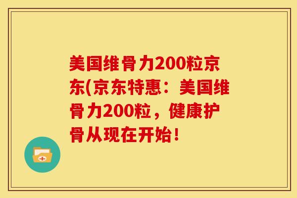美国维骨力200粒京东(京东特惠：美国维骨力200粒，健康护骨从现在开始！