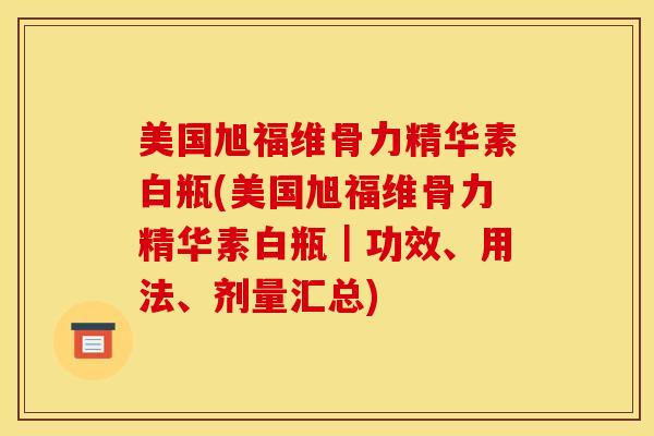 美国旭福维骨力精华素白瓶(美国旭福维骨力精华素白瓶｜功效、用法、剂量汇总)