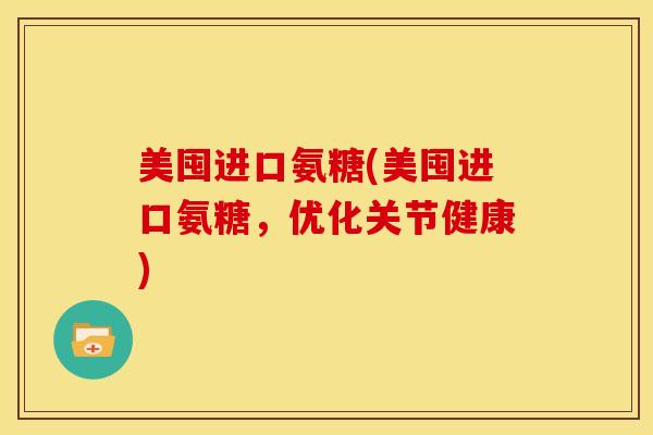美囤进口氨糖(美囤进口氨糖，优化关节健康)
