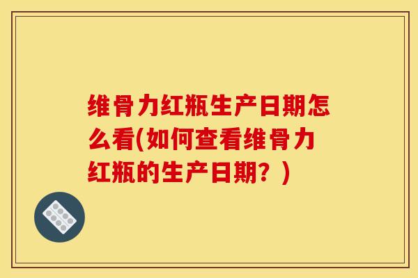 维骨力红瓶生产日期怎么看(如何查看维骨力红瓶的生产日期？)