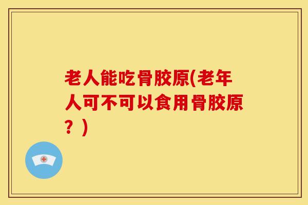 老人能吃骨胶原(老年人可不可以食用骨胶原？)