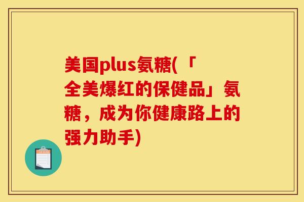 美国plus氨糖(「全美爆红的保健品」氨糖，成为你健康路上的强力助手)