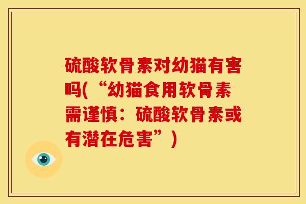 硫酸软骨素对幼猫有害吗(“幼猫食用软骨素需谨慎：硫酸软骨素或有潜在危害”)