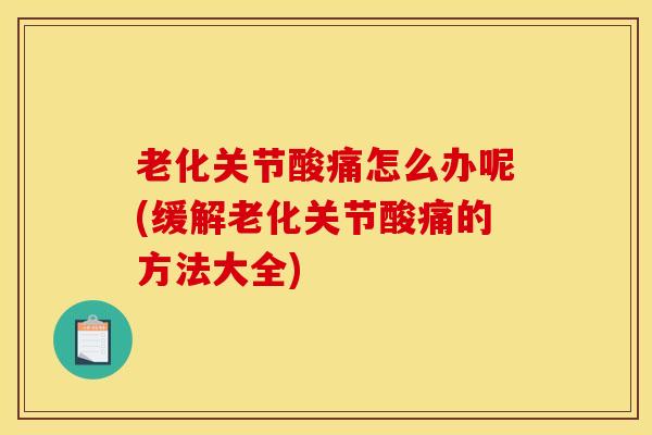 老化关节酸痛怎么办呢(缓解老化关节酸痛的方法大全)