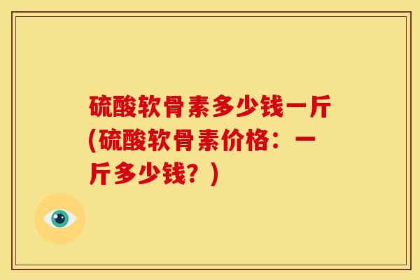 硫酸软骨素多少钱一斤(硫酸软骨素价格：一斤多少钱？)
