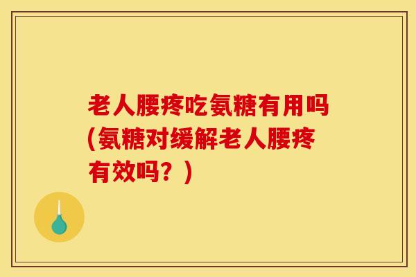 老人腰疼吃氨糖有用吗(氨糖对缓解老人腰疼有效吗？)