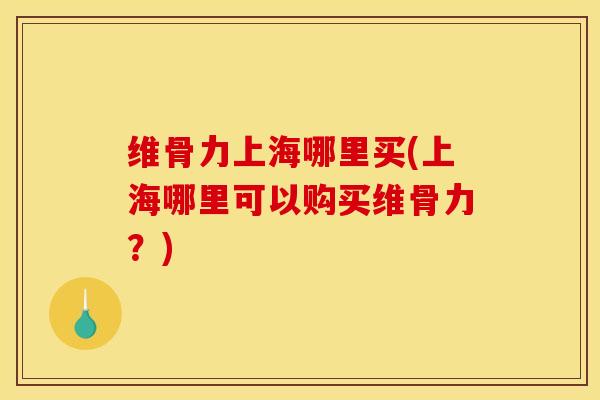 维骨力上海哪里买(上海哪里可以购买维骨力？)