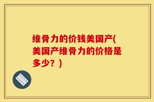 维骨力的价钱美国产(美国产维骨力的价格是多少？)