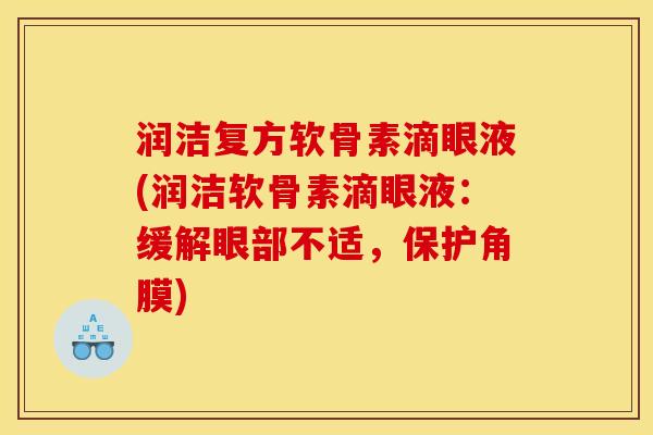 润洁复方软骨素滴眼液(润洁软骨素滴眼液：缓解眼部不适，保护角膜)