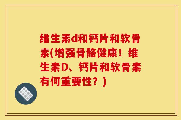 维生素d和钙片和软骨素(增强骨骼健康！维生素D、钙片和软骨素有何重要性？)