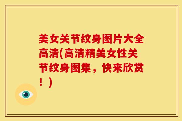 美女关节纹身图片大全高清(高清精美女性关节纹身图集，快来欣赏！)