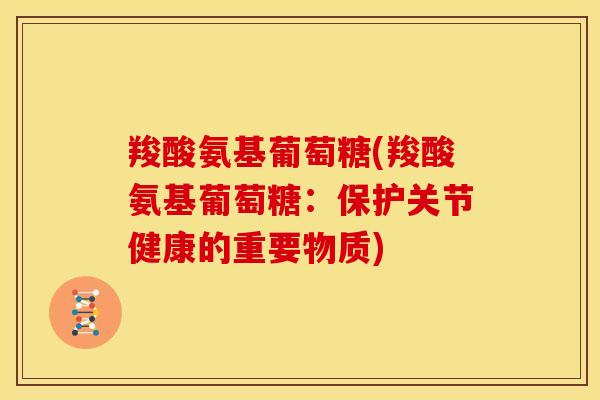 羧酸氨基葡萄糖(羧酸氨基葡萄糖：保护关节健康的重要物质)