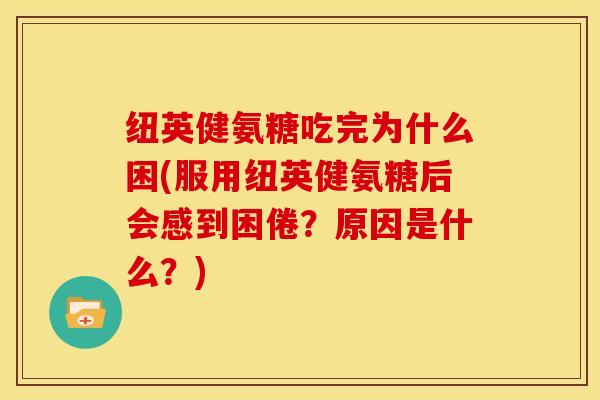 纽英健氨糖吃完为什么困(服用纽英健氨糖后会感到困倦？原因是什么？)