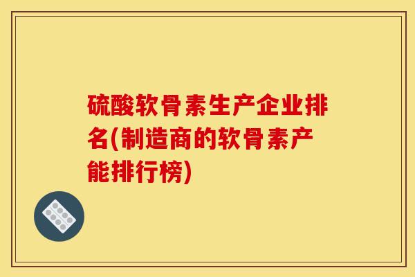 硫酸软骨素生产企业排名(制造商的软骨素产能排行榜)
