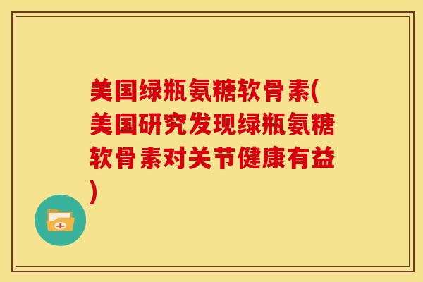 美国绿瓶氨糖软骨素(美国研究发现绿瓶氨糖软骨素对关节健康有益)