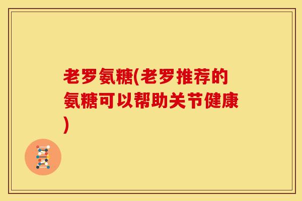 老罗氨糖(老罗推荐的氨糖可以帮助关节健康)