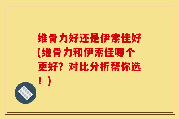 维骨力好还是伊索佳好(维骨力和伊索佳哪个更好？对比分析帮你选！)