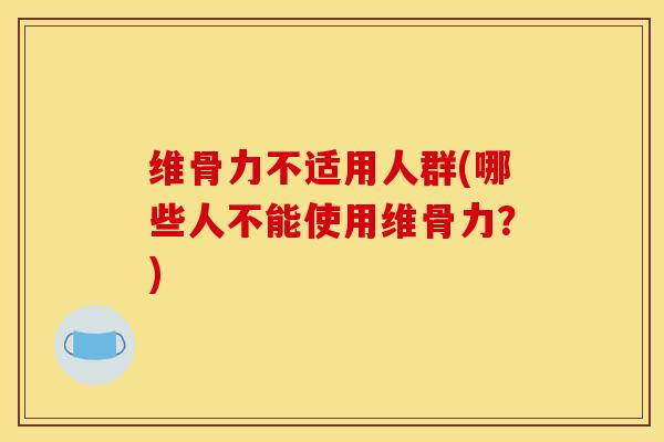 维骨力不适用人群(哪些人不能使用维骨力？)