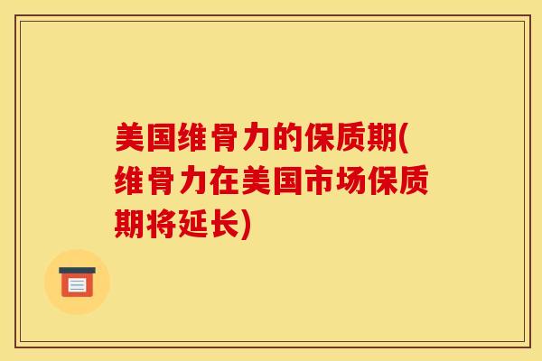 美国维骨力的保质期(维骨力在美国市场保质期将延长)
