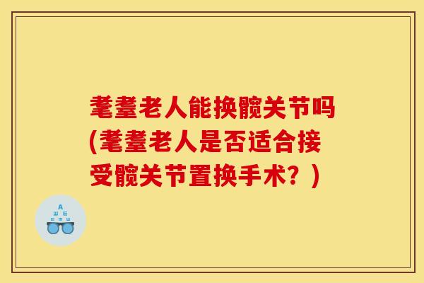 耄耋老人能换髋关节吗(耄耋老人是否适合接受髋关节置换手术？)