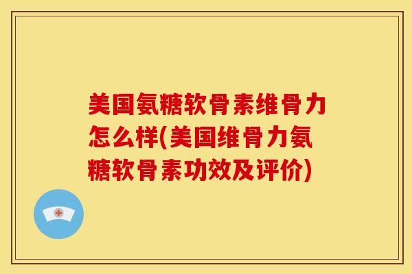 美国氨糖软骨素维骨力怎么样(美国维骨力氨糖软骨素功效及评价)