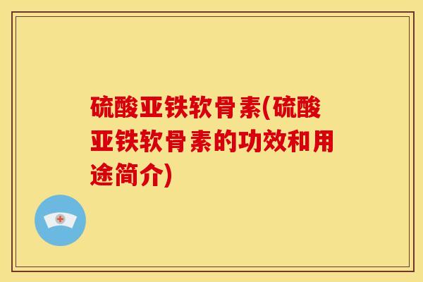 硫酸亚铁软骨素(硫酸亚铁软骨素的功效和用途简介)