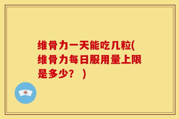 维骨力一天能吃几粒(维骨力每日服用量上限是多少？ )