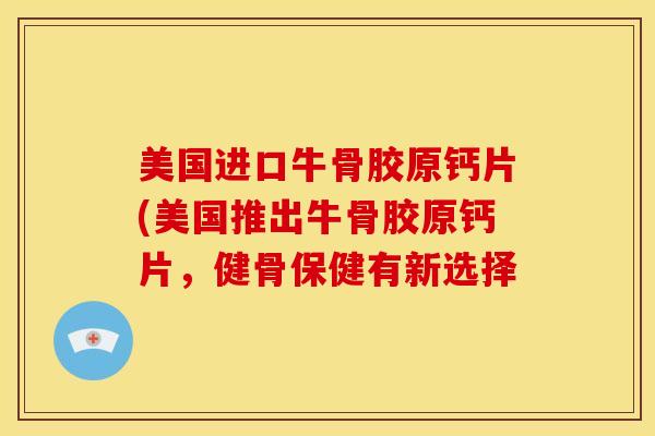 美国进口牛骨胶原钙片(美国推出牛骨胶原钙片，健骨保健有新选择