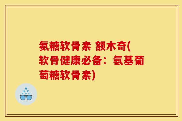 氨糖软骨素 额木奇(软骨健康必备：氨基葡萄糖软骨素)