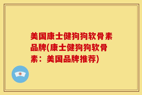 美国康士健狗狗软骨素品牌(康士健狗狗软骨素：美国品牌推荐)