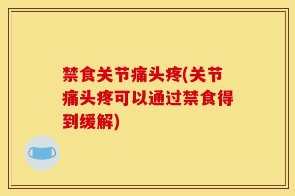 禁食关节痛头疼(关节痛头疼可以通过禁食得到缓解)