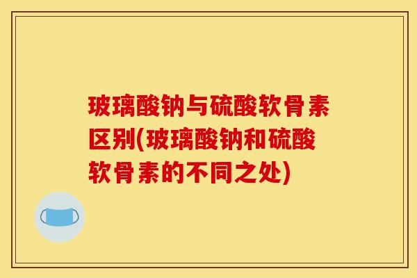 玻璃酸钠与硫酸软骨素区别(玻璃酸钠和硫酸软骨素的不同之处)