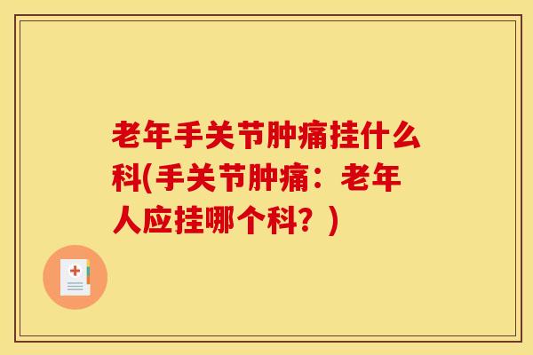 老年手关节肿痛挂什么科(手关节肿痛：老年人应挂哪个科？)