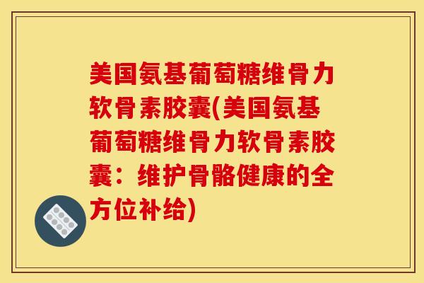 美国氨基葡萄糖维骨力软骨素胶囊(美国氨基葡萄糖维骨力软骨素胶囊：维护骨骼健康的全方位补给)