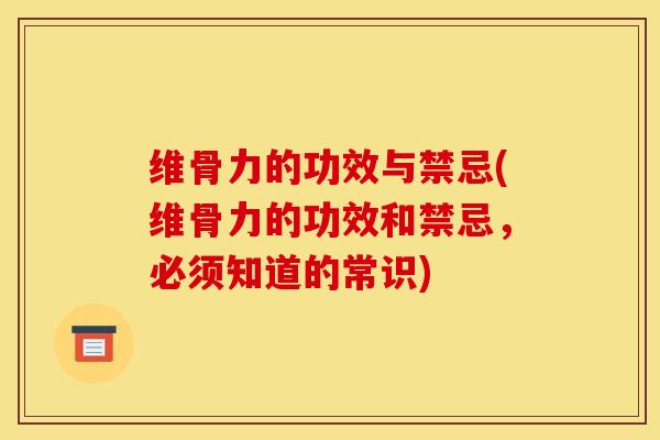 维骨力的功效与禁忌(维骨力的功效和禁忌，必须知道的常识)