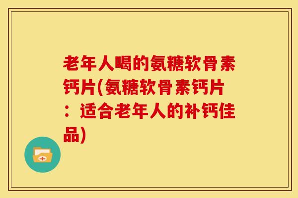 老年人喝的氨糖软骨素钙片(氨糖软骨素钙片：适合老年人的补钙佳品)