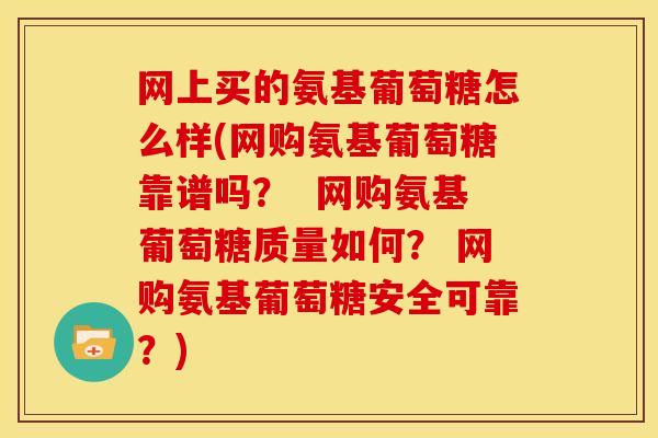 网上买的氨基葡萄糖怎么样(网购氨基葡萄糖靠谱吗？  网购氨基葡萄糖质量如何？ 网购氨基葡萄糖安全可靠？)