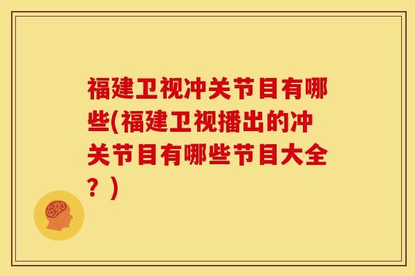 福建卫视冲关节目有哪些(福建卫视播出的冲关节目有哪些节目大全？)