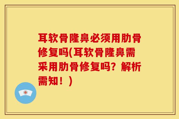 耳软骨隆鼻必须用肋骨修复吗(耳软骨隆鼻需采用肋骨修复吗？解析需知！)