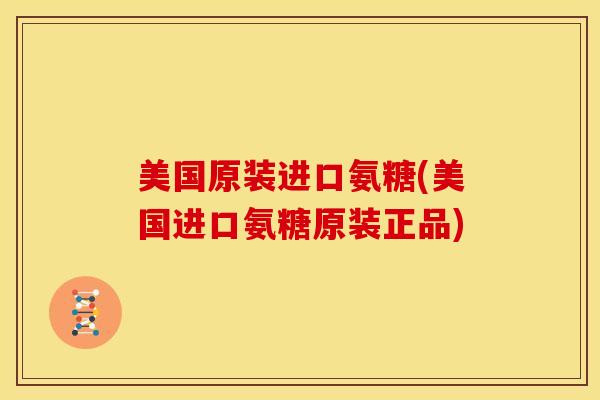 美国原装进口氨糖(美国进口氨糖原装正品)