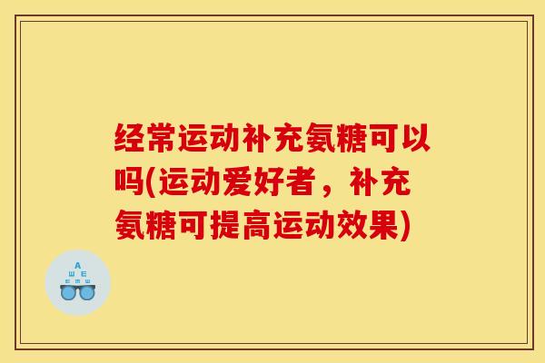 经常运动补充氨糖可以吗(运动爱好者，补充氨糖可提高运动效果)