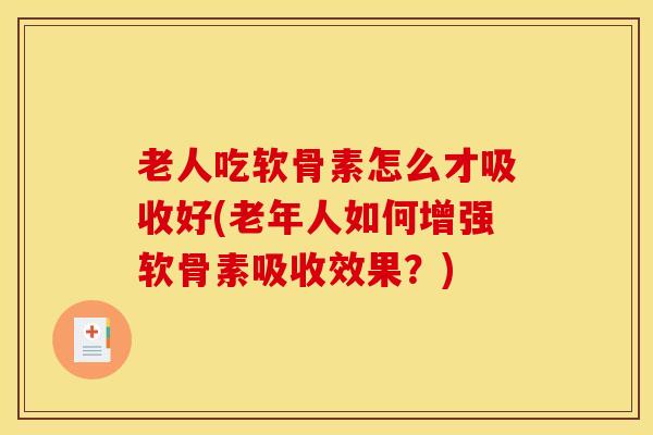 老人吃软骨素怎么才吸收好(老年人如何增强软骨素吸收效果？)