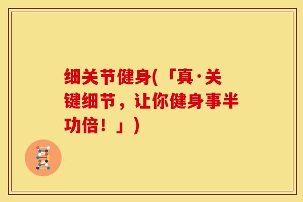 细关节健身(「真·关键细节，让你健身事半功倍！」)