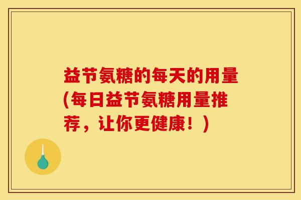 益节氨糖的每天的用量(每日益节氨糖用量推荐，让你更健康！)