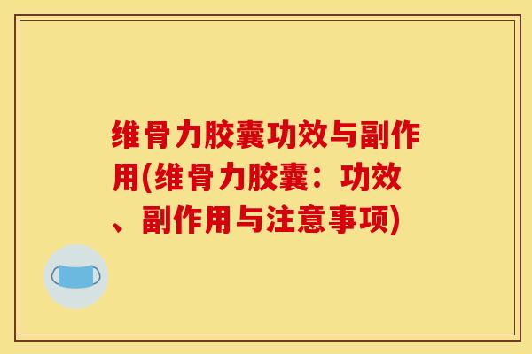维骨力胶囊功效与副作用(维骨力胶囊：功效、副作用与注意事项)
