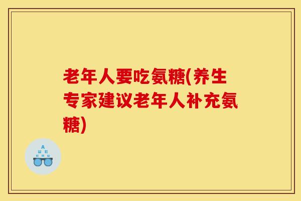 老年人要吃氨糖(养生专家建议老年人补充氨糖)